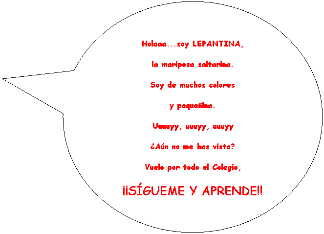 Llamada ovalada: Holaaa...soy
la mariposa saltarina.
Soy de muchos colores
y pequeina.
Uuuuyy, uuuyy, uuuyy
An no me has visto?
Vuelo por todo el Colegio,
SGUEME Y APRENDE!!
 
 
